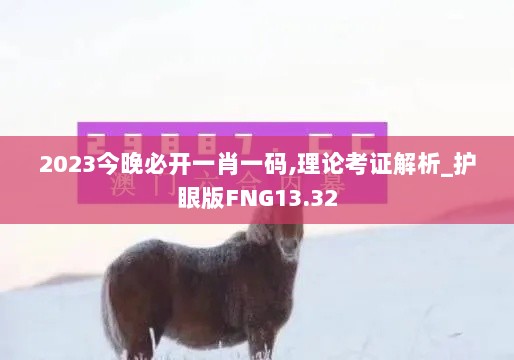 2023今晚必开一肖一码,理论考证解析_护眼版FNG13.32