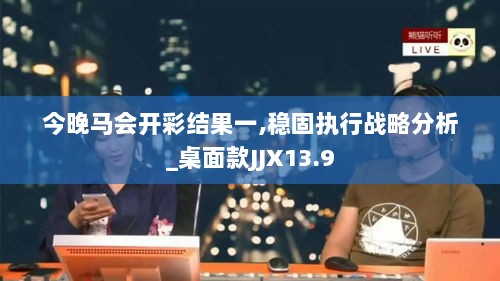 今晚马会开彩结果一,稳固执行战略分析_桌面款JJX13.9