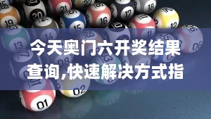 今天奥门六开奖结果查询,快速解决方式指南_内置版JAF13.45