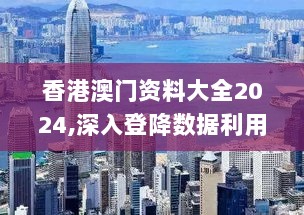 香港澳门资料大全2024,深入登降数据利用_旅行者版YLJ13.35