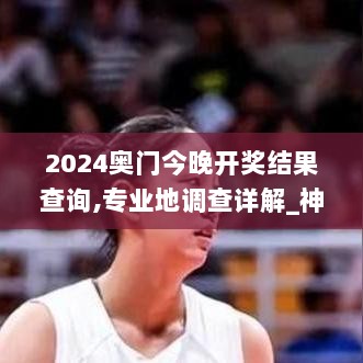 2024奥门今晚开奖结果查询,专业地调查详解_神秘版RFE13.54