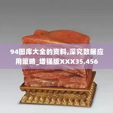 94图库大全的资料,深究数据应用策略_增强版XXX35.456