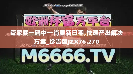 管家婆一码中一肖更新日期,快速产出解决方案_珍贵版JZX76.270