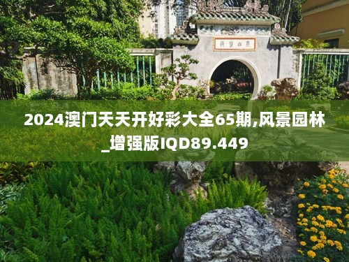 2024澳门天天开好彩大全65期,风景园林_增强版IQD89.449