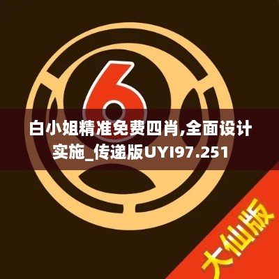 白小姐精准免费四肖,全面设计实施_传递版UYI97.251