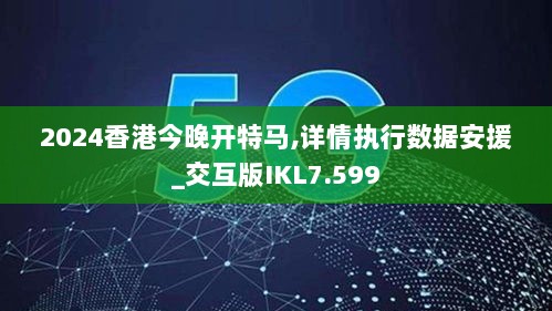 2024香港今晚开特马,详情执行数据安援_交互版IKL7.599