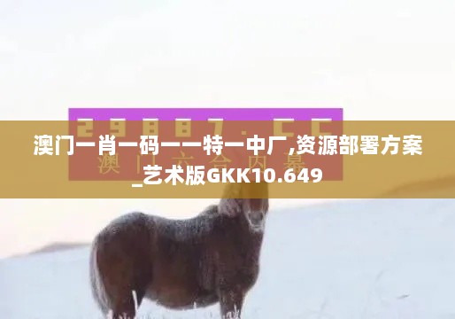 澳门一肖一码一一特一中厂,资源部署方案_艺术版GKK10.649