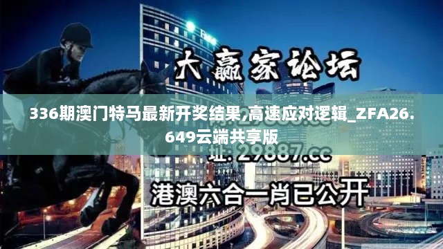 336期澳门特马最新开奖结果,高速应对逻辑_ZFA26.649云端共享版