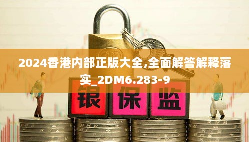 2024香港内部正版大全,全面解答解释落实_2DM6.283-9