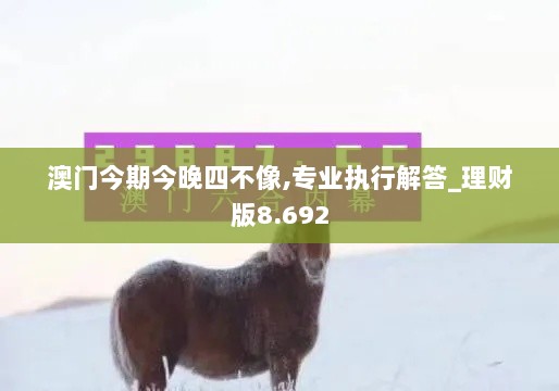 澳门今期今晚四不像,专业执行解答_理财版8.692