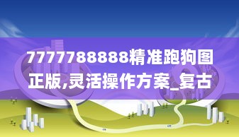 7777788888精准跑狗图正版,灵活操作方案_复古版10.846