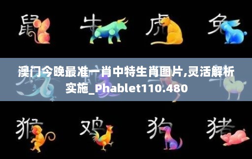 澳门今晚最准一肖中特生肖图片,灵活解析实施_Phablet110.480