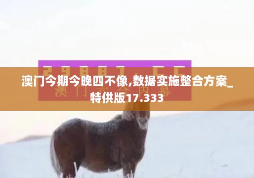 澳门今期今晚四不像,数据实施整合方案_特供版17.333