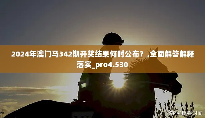 2024年澳门马342期开奖结果何时公布？,全面解答解释落实_pro4.530