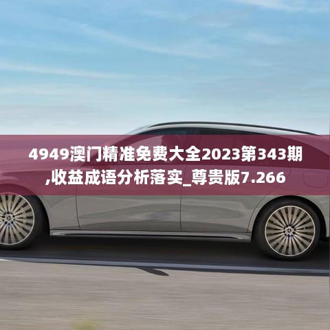 4949澳门精准免费大全2023第343期,收益成语分析落实_尊贵版7.266