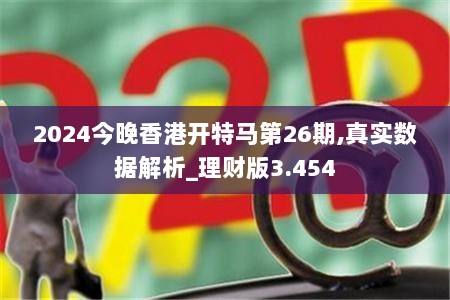 2024今晚香港开特马第26期,真实数据解析_理财版3.454