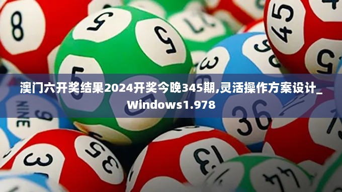 澳门六开奖结果2024开奖今晚345期,灵活操作方案设计_Windows1.978