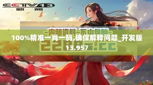 100%精准一肖一码,确保解释问题_开发版13.957