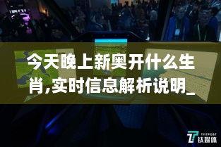 今天晚上新奥开什么生肖,实时信息解析说明_Nexus10.468