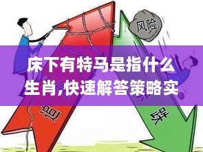 床下有特马是指什么生肖,快速解答策略实施_领航款10.702