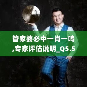 管家婆必中一肖一鸣,专家评估说明_Q5.592