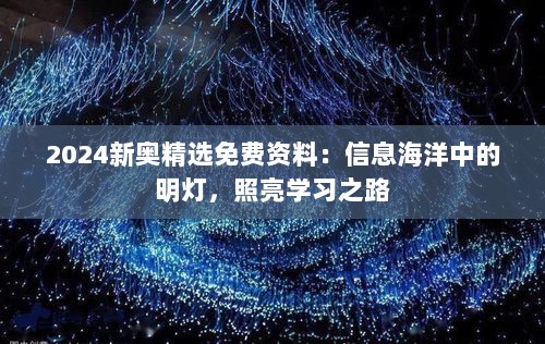 2024新奥精选免费资料：信息海洋中的明灯，照亮学习之路