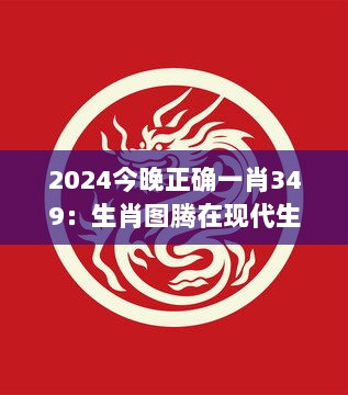 2024今晚正确一肖349：生肖图腾在现代生活中的意义