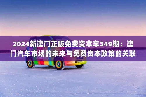 2024新澳门正版免费资本车349期：澳门汽车市场的未来与免费资本政策的关联