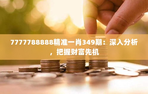 7777788888精准一肖349期：深入分析，把握财富先机