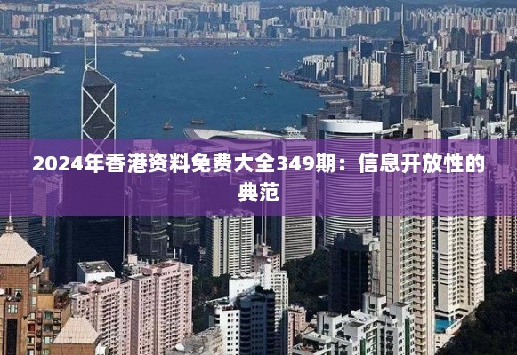 2024年香港资料免费大全349期：信息开放性的典范