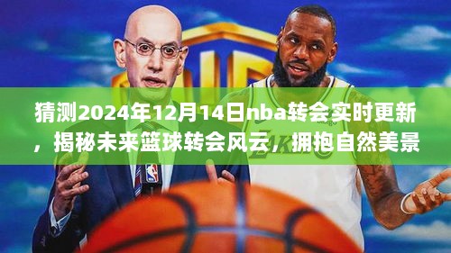 揭秘未来篮球转会风云，NBA转会实时更新与心灵觉醒之旅的篮球美景展望（2024年12月14日）