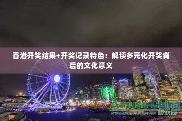 香港开奖结果+开奖记录特色：解读多元化开奖背后的文化意义