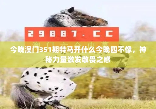 今晚澳门351期特马开什么今晚四不像，神秘力量激发敬畏之感