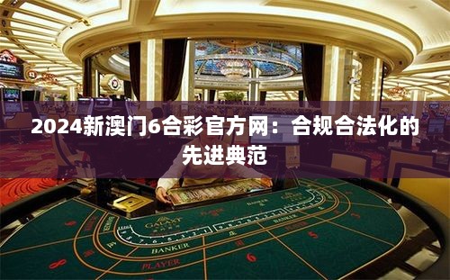 2024新澳门6合彩官方网：合规合法化的先进典范