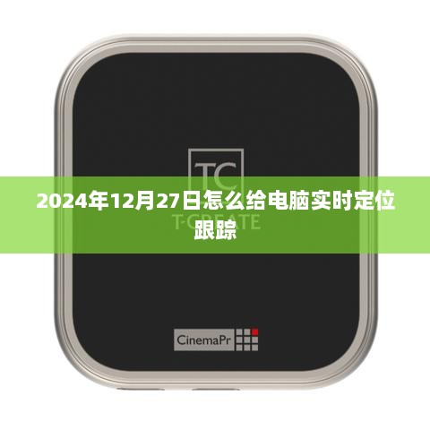 电脑实时定位跟踪教程，如何跟踪电脑位置到指定日期？