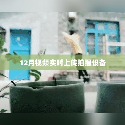 视频实时上传拍摄设备，12月新功能详解