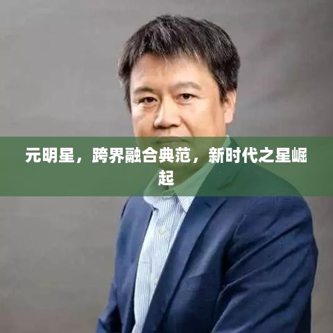 元明星，跨界融合典范，新时代之星崛起