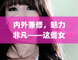 内外兼修，魅力非凡——这些女明星的美貌并非全部