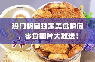 热门明星独家美食瞬间，零食图片大放送！