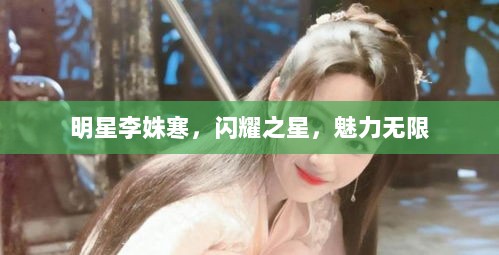 明星李姝寒，闪耀之星，魅力无限