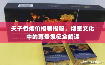 天子香烟价格表揭秘，烟草文化中的尊贵象征全解读