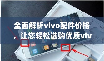 全面解析vivo配件价格，让您轻松选购优质vivo配件