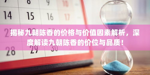 揭秘九朝陈香的价格与价值因素解析，深度解读九朝陈香的价位与品质！