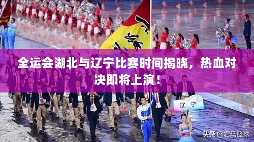 全运会湖北与辽宁比赛时间揭晓，热血对决即将上演！