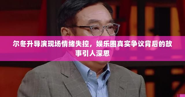 尔冬升导演现场情绪失控，娱乐圈真实争议背后的故事引人深思