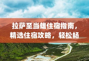 拉萨至当雄住宿指南，精选住宿攻略，轻松畅游高原胜地！