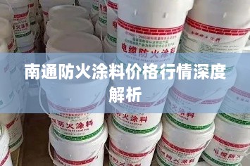 南通防火涂料价格行情深度解析