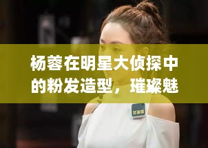 杨蓉在明星大侦探中的粉发造型，璀璨魅力闪耀全场