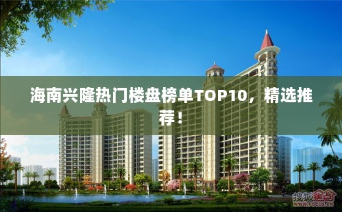 海南兴隆热门楼盘榜单TOP10，精选推荐！