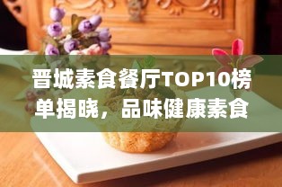 晋城素食餐厅TOP10榜单揭晓，品味健康素食之美